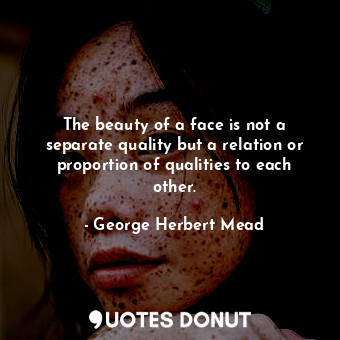  The beauty of a face is not a separate quality but a relation or proportion of q... - George Herbert Mead - Quotes Donut