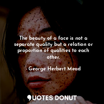 The beauty of a face is not a separate quality but a relation or proportion of qualities to each other.