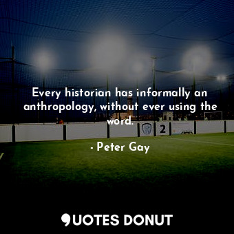  Every historian has informally an anthropology, without ever using the word.... - Peter Gay - Quotes Donut