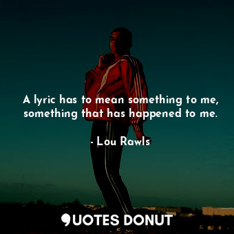 A lyric has to mean something to me, something that has happened to me.