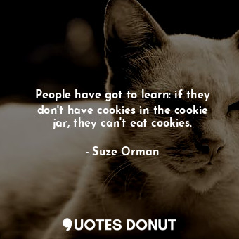 People have got to learn: if they don&#39;t have cookies in the cookie jar, they can&#39;t eat cookies.