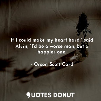 If I could make my heart hard," said Alvin, "I'd be a worse man, but a happier one.