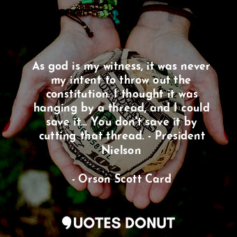 As god is my witness, it was never my intent to throw out the constitution. I thought it was hanging by a thread, and I could save it... You don't save it by cutting that thread. - President Nielson