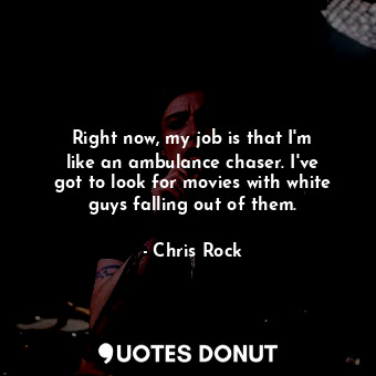  Right now, my job is that I&#39;m like an ambulance chaser. I&#39;ve got to look... - Chris Rock - Quotes Donut