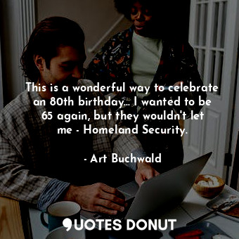  This is a wonderful way to celebrate an 80th birthday... I wanted to be 65 again... - Art Buchwald - Quotes Donut