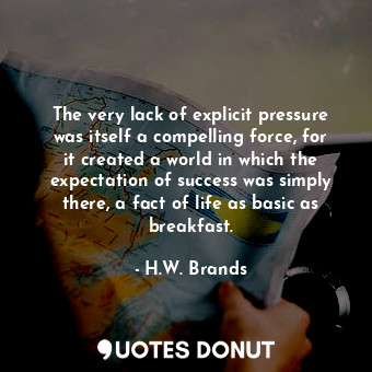  The very lack of explicit pressure was itself a compelling force, for it created... - H.W. Brands - Quotes Donut