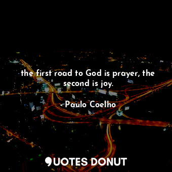 the first road to God is prayer, the second is joy.