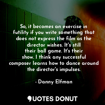  So, it becomes an exercise in futility if you write something that does not expr... - Danny Elfman - Quotes Donut