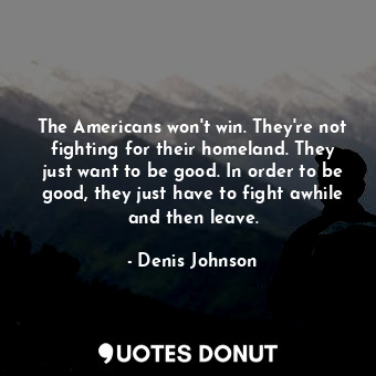  The Americans won't win. They're not fighting for their homeland. They just want... - Denis Johnson - Quotes Donut
