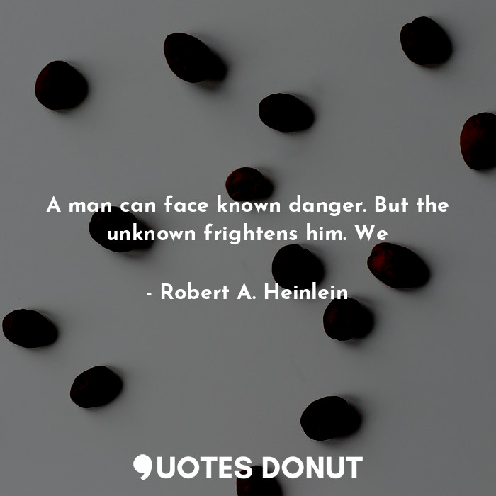 A man can face known danger. But the unknown frightens him. We