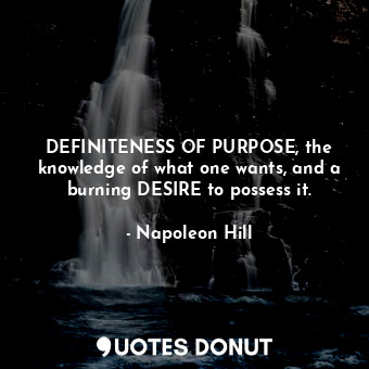 DEFINITENESS OF PURPOSE, the knowledge of what one wants, and a burning DESIRE to possess it.