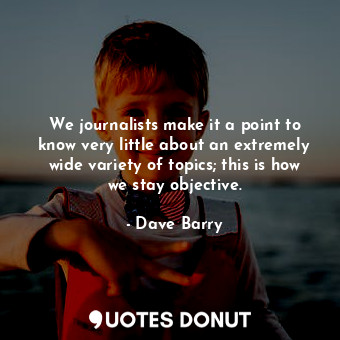  We journalists make it a point to know very little about an extremely wide varie... - Dave Barry - Quotes Donut