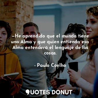  —He aprendido que el mundo tiene una Alma y que quien entienda esa Alma entender... - Paulo Coelho - Quotes Donut