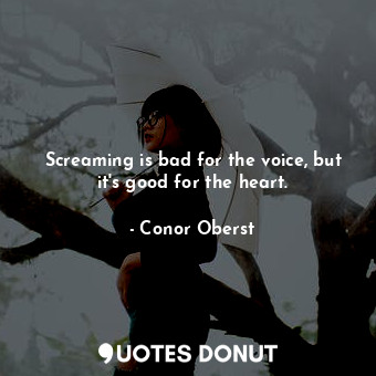 Screaming is bad for the voice, but it&#39;s good for the heart.