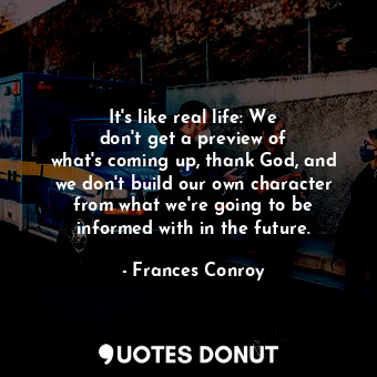  It&#39;s like real life: We don&#39;t get a preview of what&#39;s coming up, tha... - Frances Conroy - Quotes Donut