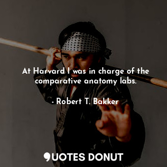  At Harvard I was in charge of the comparative anatomy labs.... - Robert T. Bakker - Quotes Donut