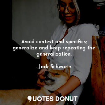 Avoid context and specifics; generalize and keep repeating the generalization.