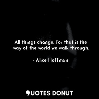All things change, for that is the way of the world we walk through.