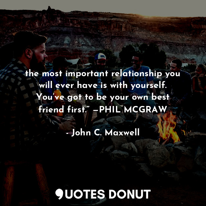  the most important relationship you will ever have is with yourself. You’ve got ... - John C. Maxwell - Quotes Donut