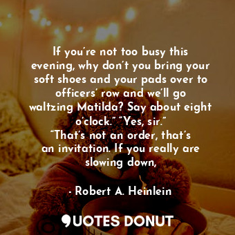 If you’re not too busy this evening, why don’t you bring your soft shoes and your pads over to officers’ row and we’ll go waltzing Matilda? Say about eight o’clock.” “Yes, sir.” “That’s not an order, that’s an invitation. If you really are slowing down,