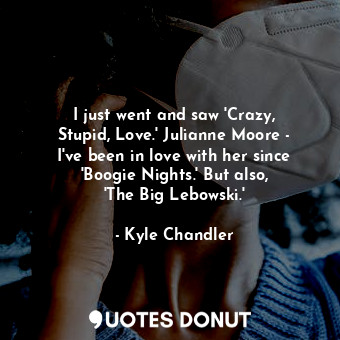  I just went and saw &#39;Crazy, Stupid, Love.&#39; Julianne Moore - I&#39;ve bee... - Kyle Chandler - Quotes Donut