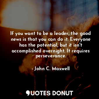 If you want to be a leader, the good news is that you can do it. Everyone has th... - John C. Maxwell - Quotes Donut