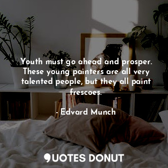 Youth must go ahead and prosper. These young painters are all very talented people, but they all paint frescoes.
