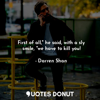  First of all," he said, with a sly smile, "we have to kill you!... - Darren Shan - Quotes Donut