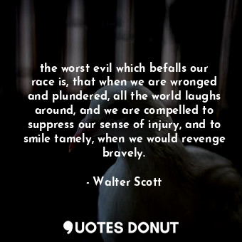 the worst evil which befalls our race is, that when we are wronged and plundered, all the world laughs around, and we are compelled to suppress our sense of injury, and to smile tamely, when we would revenge bravely.