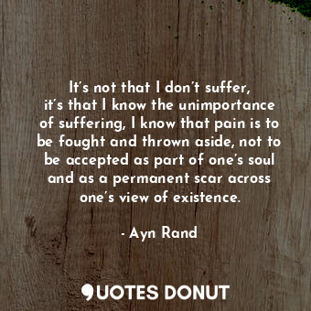  It’s not that I don’t suffer, it’s that I know the unimportance of suffering, I ... - Ayn Rand - Quotes Donut