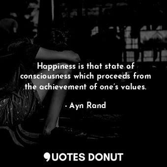 Happiness is that state of consciousness which proceeds from the achievement of one’s values.