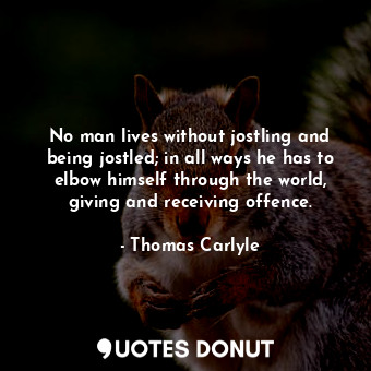  No man lives without jostling and being jostled; in all ways he has to elbow him... - Thomas Carlyle - Quotes Donut