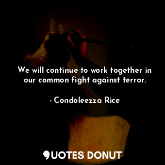 We will continue to work together in our common fight against terror.