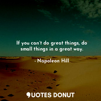 If you can’t do great things, do small things in a great way.