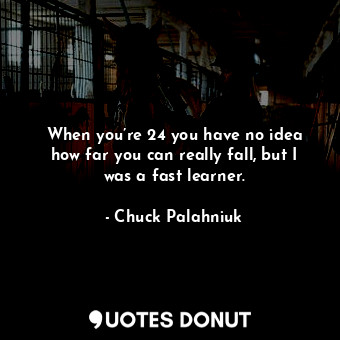  When you’re 24 you have no idea how far you can really fall, but I was a fast le... - Chuck Palahniuk - Quotes Donut