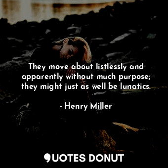  They move about listlessly and apparently without much purpose; they might just ... - Henry Miller - Quotes Donut