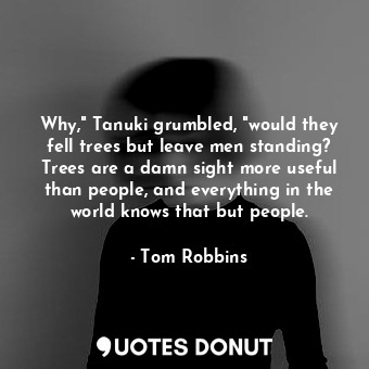 Why," Tanuki grumbled, "would they fell trees but leave men standing? Trees are a damn sight more useful than people, and everything in the world knows that but people.