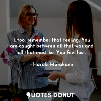  I, too, remember that feeling. You are caught between all that was and all that ... - Haruki Murakami - Quotes Donut