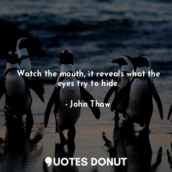 Watch the mouth, it reveals what the eyes try to hide.