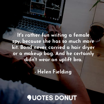 It&#39;s rather fun writing a female spy, because she has so much more kit. Bond never carried a hair dryer or a makeup bag. And he certainly didn&#39;t wear an uplift bra.