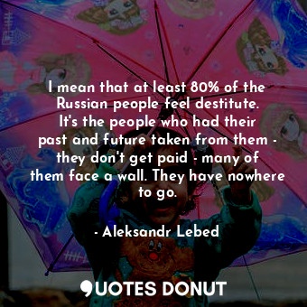 I mean that at least 80% of the Russian people feel destitute. It&#39;s the people who had their past and future taken from them - they don&#39;t get paid - many of them face a wall. They have nowhere to go.