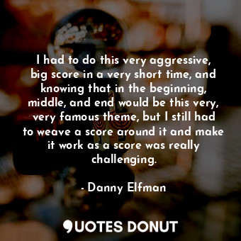  I had to do this very aggressive, big score in a very short time, and knowing th... - Danny Elfman - Quotes Donut