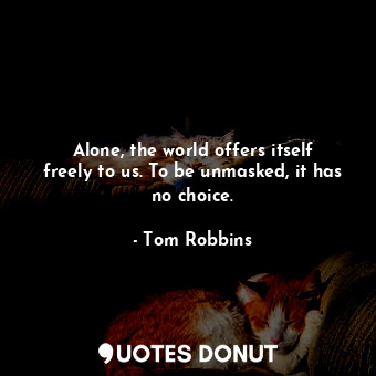 Alone, the world offers itself freely to us. To be unmasked, it has no choice.