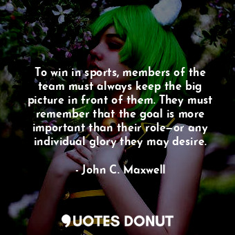  To win in sports, members of the team must always keep the big picture in front ... - John C. Maxwell - Quotes Donut