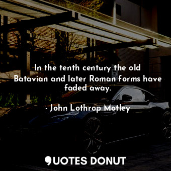  In the tenth century the old Batavian and later Roman forms have faded away.... - John Lothrop Motley - Quotes Donut