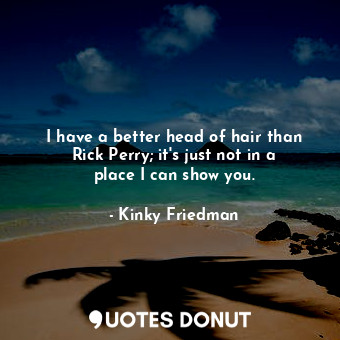  I have a better head of hair than Rick Perry; it&#39;s just not in a place I can... - Kinky Friedman - Quotes Donut