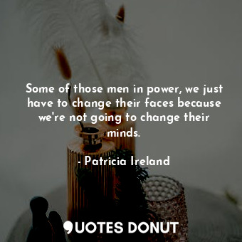  Some of those men in power, we just have to change their faces because we&#39;re... - Patricia Ireland - Quotes Donut