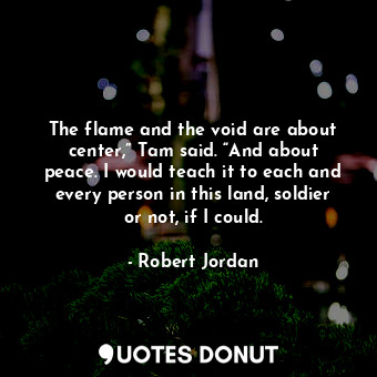 The flame and the void are about center,” Tam said. “And about peace. I would teach it to each and every person in this land, soldier or not, if I could.