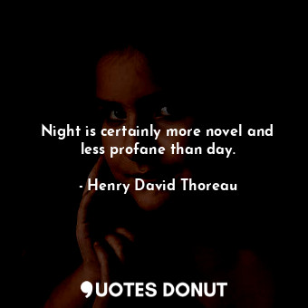 Night is certainly more novel and less profane than day.