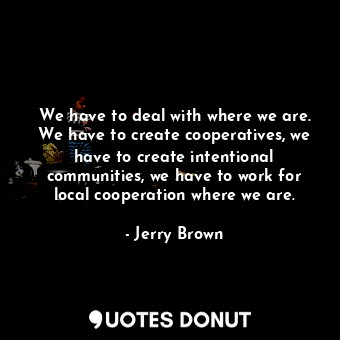  We have to deal with where we are. We have to create cooperatives, we have to cr... - Jerry Brown - Quotes Donut